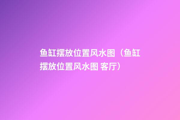 鱼缸摆放位置风水图（鱼缸摆放位置风水图 客厅）